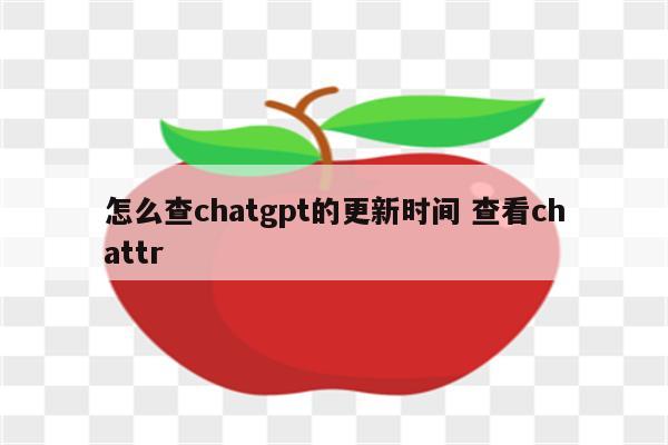 怎么查chatgpt的更新时间 查看chattr