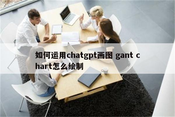 如何运用chatgpt画图 gant chart怎么绘制