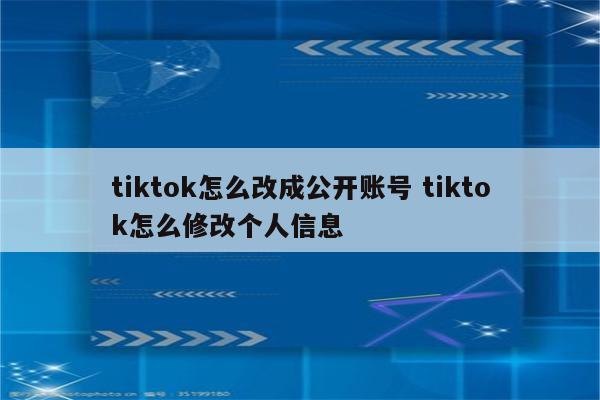 tiktok怎么改成公开账号 tiktok怎么修改个人信息