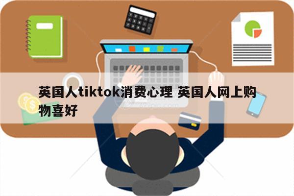 英国人tiktok消费心理 英国人网上购物喜好