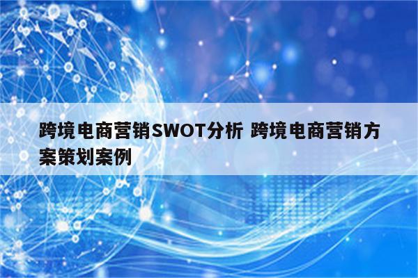 跨境电商营销SWOT分析 跨境电商营销方案策划案例