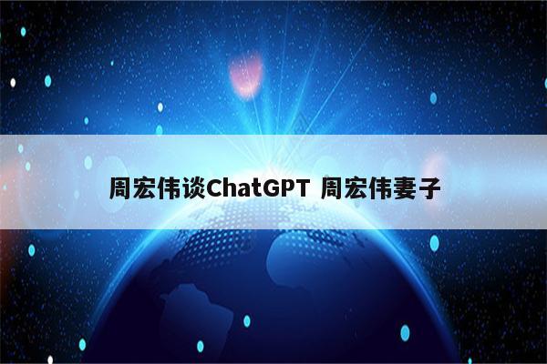 周宏伟谈ChatGPT 周宏伟妻子
