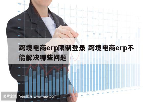 跨境电商erp限制登录 跨境电商erp不能解决哪些问题