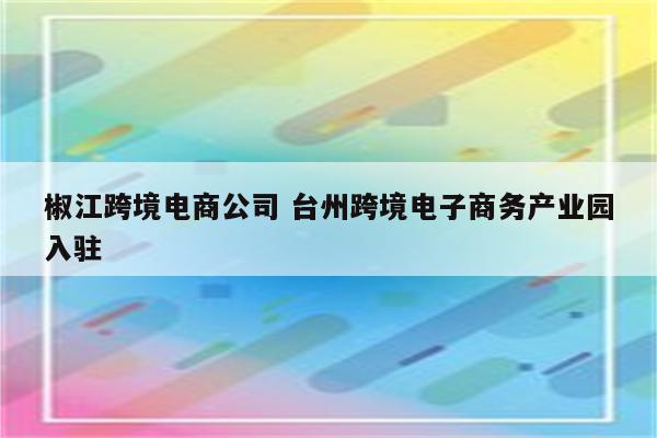 椒江跨境电商公司 台州跨境电子商务产业园入驻