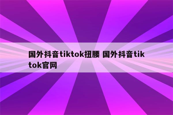 国外抖音tiktok扭腰 国外抖音tiktok官网