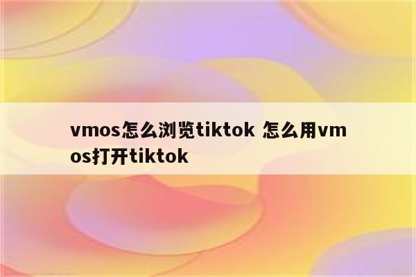 vmos怎么浏览tiktok 怎么用vmos打开tiktok