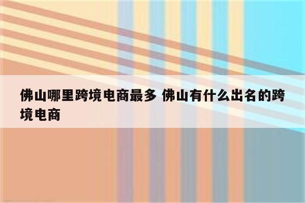 佛山哪里跨境电商最多 佛山有什么出名的跨境电商
