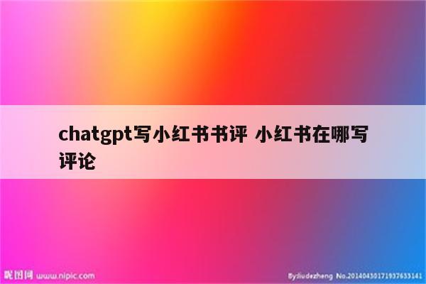chatgpt写小红书书评 小红书在哪写评论