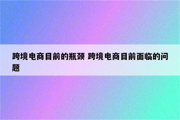 跨境电商目前的瓶颈 跨境电商目前面临的问题