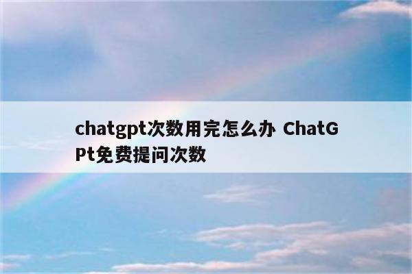 chatgpt次数用完怎么办 ChatGPt免费提问次数