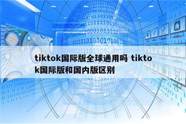 tiktok国际版全球通用吗 tiktok国际版和国内版区别