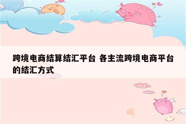 跨境电商结算结汇平台 各主流跨境电商平台的结汇方式