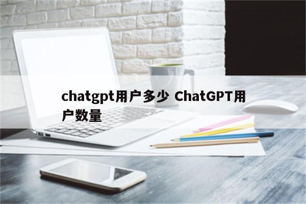 chatgpt用户多少 ChatGPT用户数量