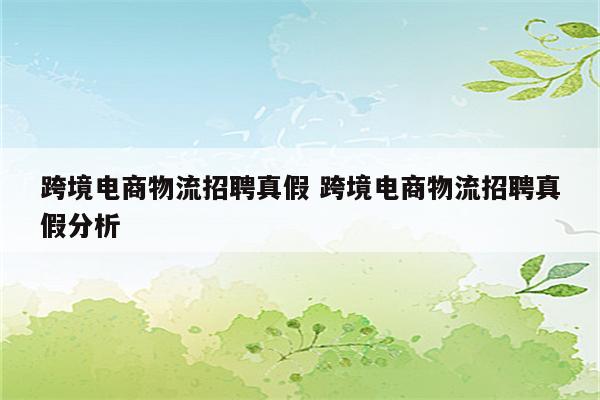 跨境电商物流招聘真假 跨境电商物流招聘真假分析