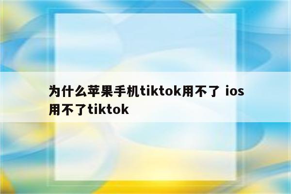 为什么苹果手机tiktok用不了 ios用不了tiktok