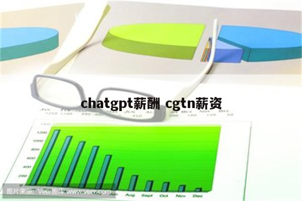 chatgpt薪酬 cgtn薪资
