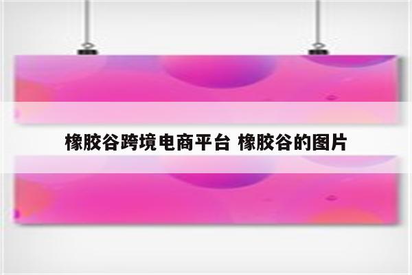 橡胶谷跨境电商平台 橡胶谷的图片