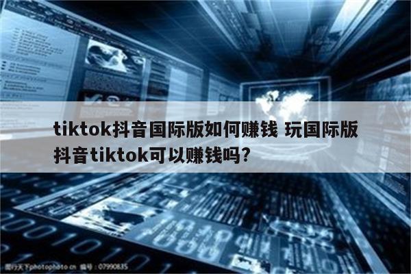 tiktok抖音国际版如何赚钱 玩国际版抖音tiktok可以赚钱吗?