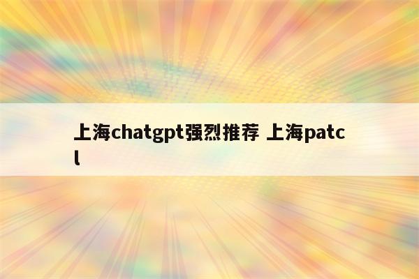 上海chatgpt强烈推荐 上海patcl