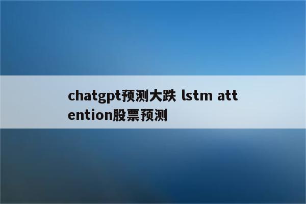 chatgpt预测大跌 lstm attention股票预测