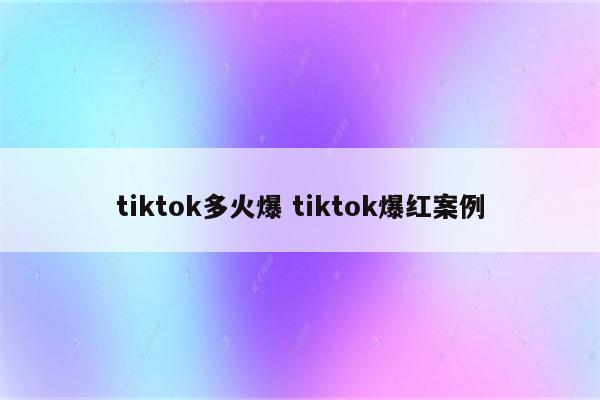 tiktok多火爆 tiktok爆红案例