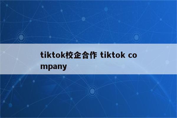 tiktok校企合作 tiktok company