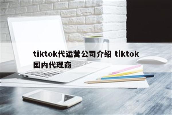 tiktok代运营公司介绍 tiktok国内代理商