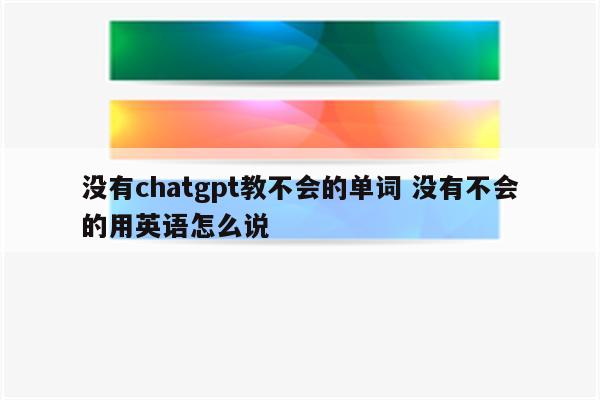 没有chatgpt教不会的单词 没有不会的用英语怎么说