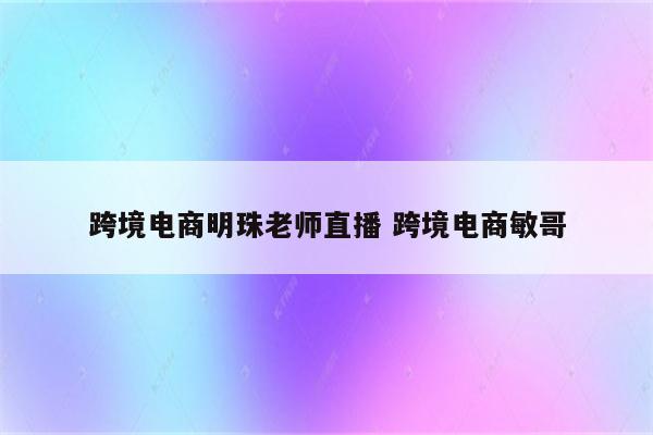 跨境电商明珠老师直播 跨境电商敏哥