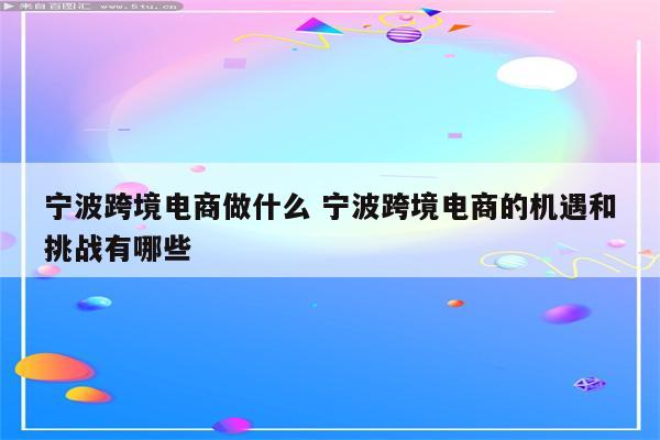 宁波跨境电商做什么 宁波跨境电商的机遇和挑战有哪些