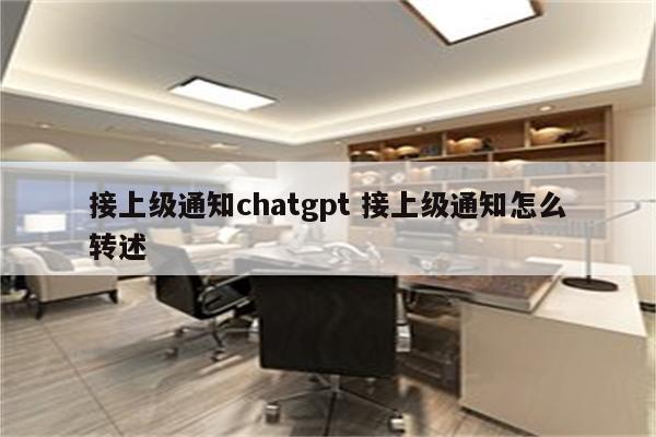 接上级通知chatgpt 接上级通知怎么转述