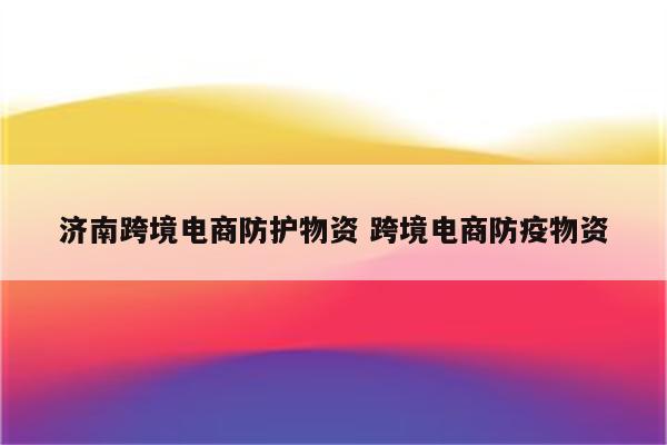 济南跨境电商防护物资 跨境电商防疫物资