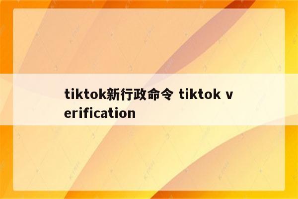 tiktok新行政命令 tiktok verification