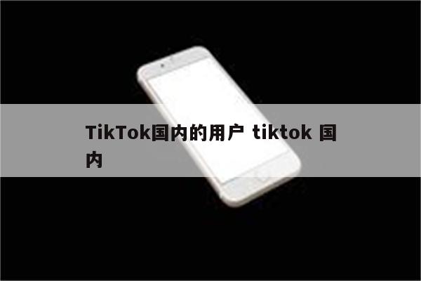 TikTok国内的用户 tiktok 国内