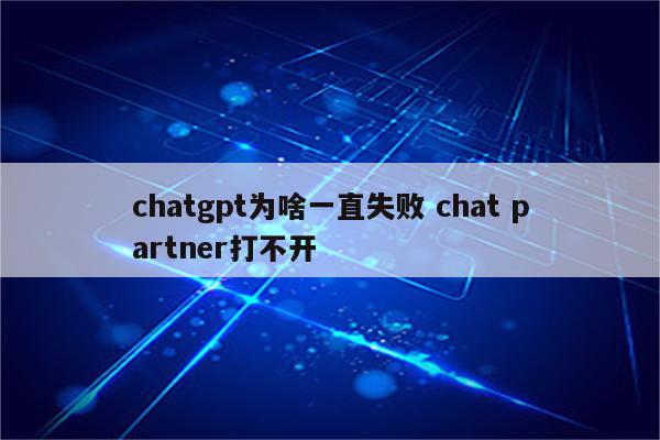 chatgpt为啥一直失败 chat partner打不开