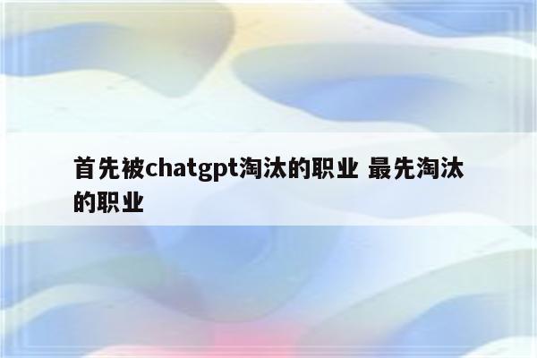 首先被chatgpt淘汰的职业 最先淘汰的职业