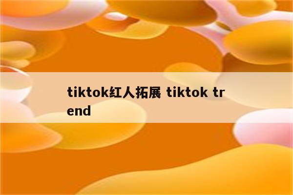 tiktok红人拓展 tiktok trend