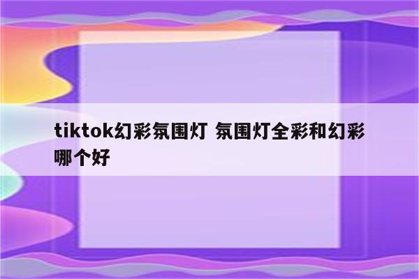 tiktok幻彩氛围灯 氛围灯全彩和幻彩哪个好