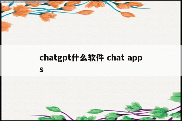 chatgpt什么软件 chat apps