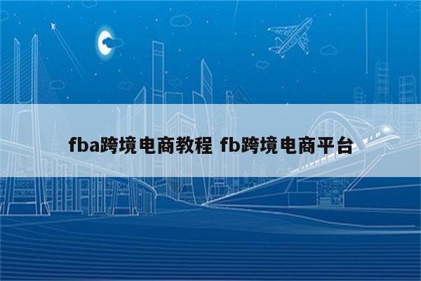 fba跨境电商教程 fb跨境电商平台