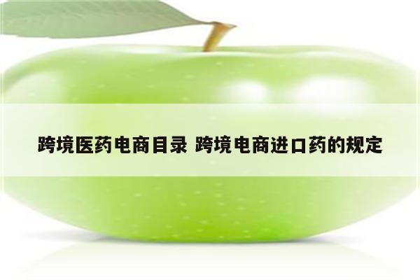 跨境医药电商目录 跨境电商进口药的规定