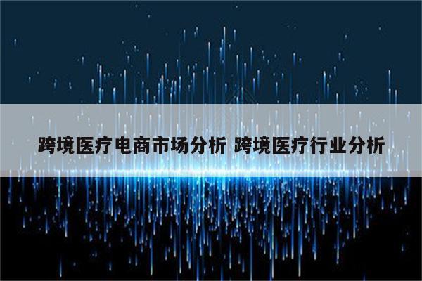 跨境医疗电商市场分析 跨境医疗行业分析