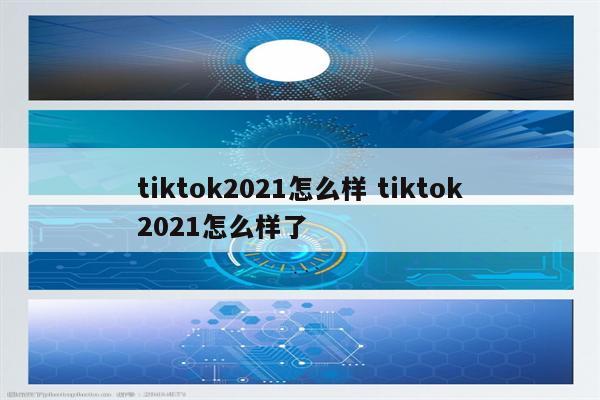 tiktok2021怎么样 tiktok2021怎么样了