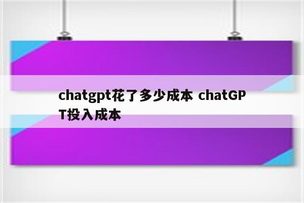 chatgpt花了多少成本 chatGPT投入成本