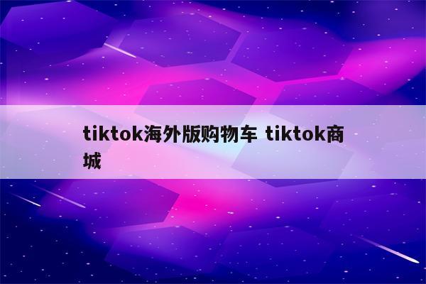 tiktok海外版购物车 tiktok商城