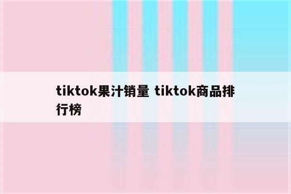 tiktok果汁销量 tiktok商品排行榜