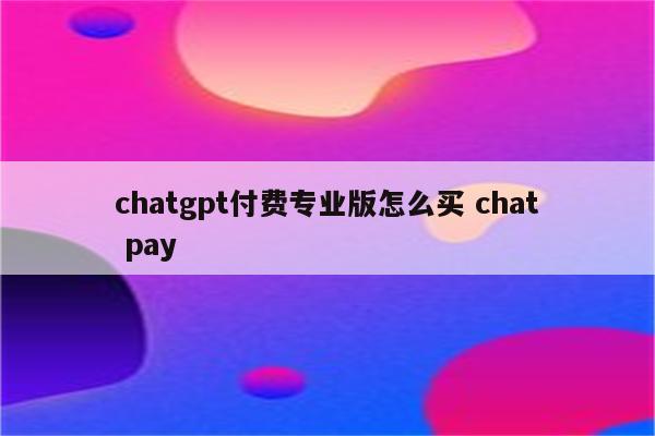 chatgpt付费专业版怎么买 chat pay