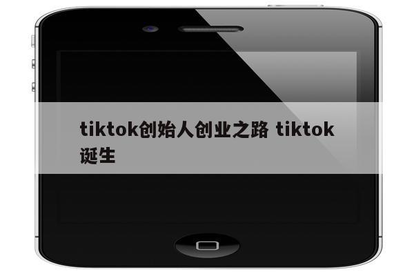 tiktok创始人创业之路 tiktok诞生