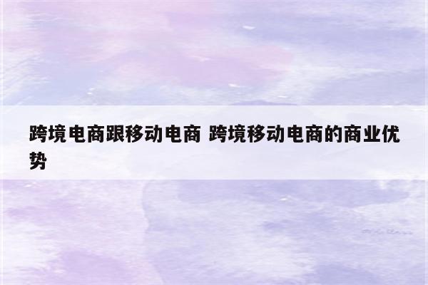 跨境电商跟移动电商 跨境移动电商的商业优势