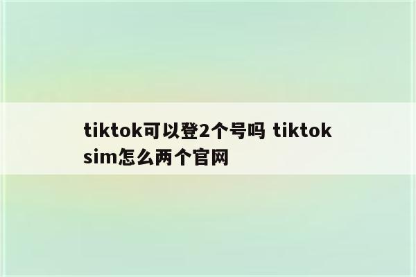 tiktok可以登2个号吗 tiktoksim怎么两个官网
